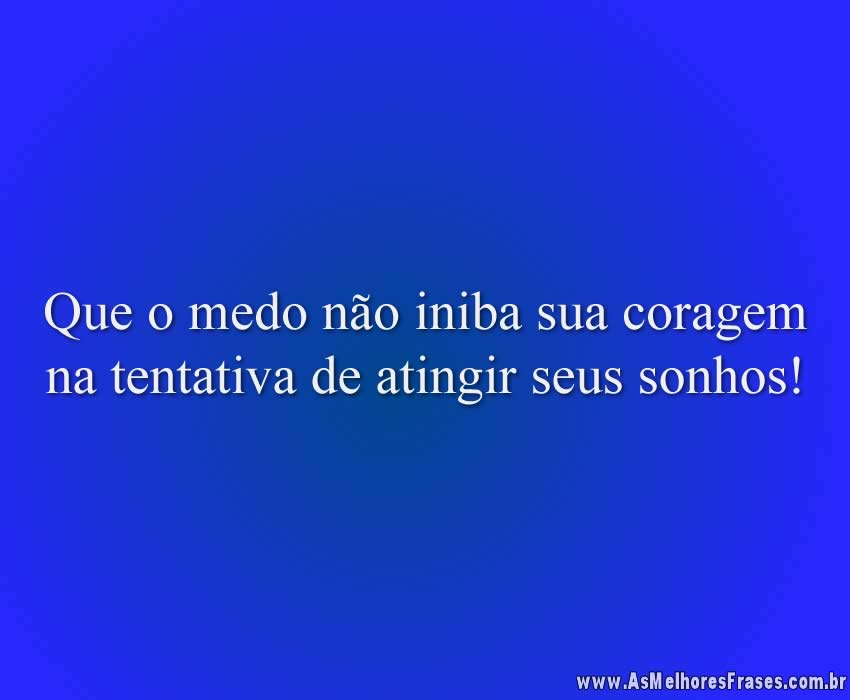 Que o medo não iniba sua coragem na tentativa de atingir seus sonhos!