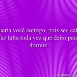 Queria você comigo, pois seu calor faz falta toda vez que deito para dormir.