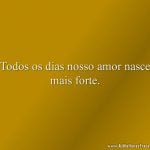 Todos os dias nosso amor nasce mais forte.