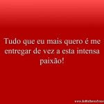 Tudo que eu mais quero é me entregar de vez a esta intensa paixão!
