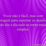 Viver não é fácil, mas com coragem para suportar os desafios do dia a dia tudo se torna mais simples.