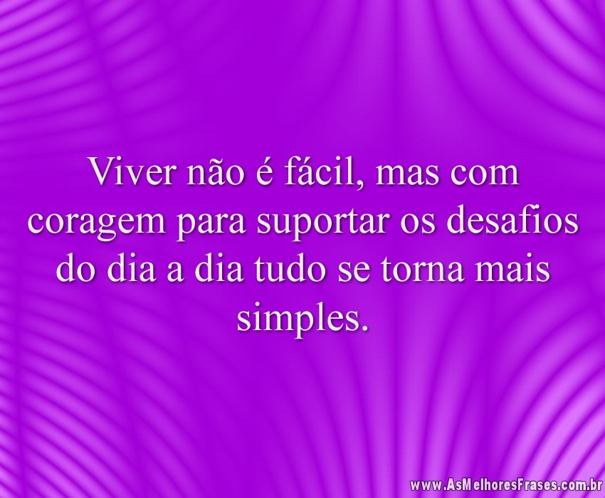 Viver não é fácil, mas com coragem para suportar os desafios do dia a dia tudo se torna mais simples.
