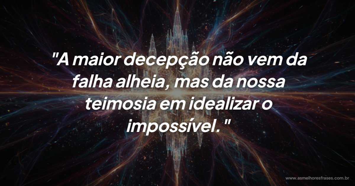 A decepção nasce quando insistimos em idealizar o impossível