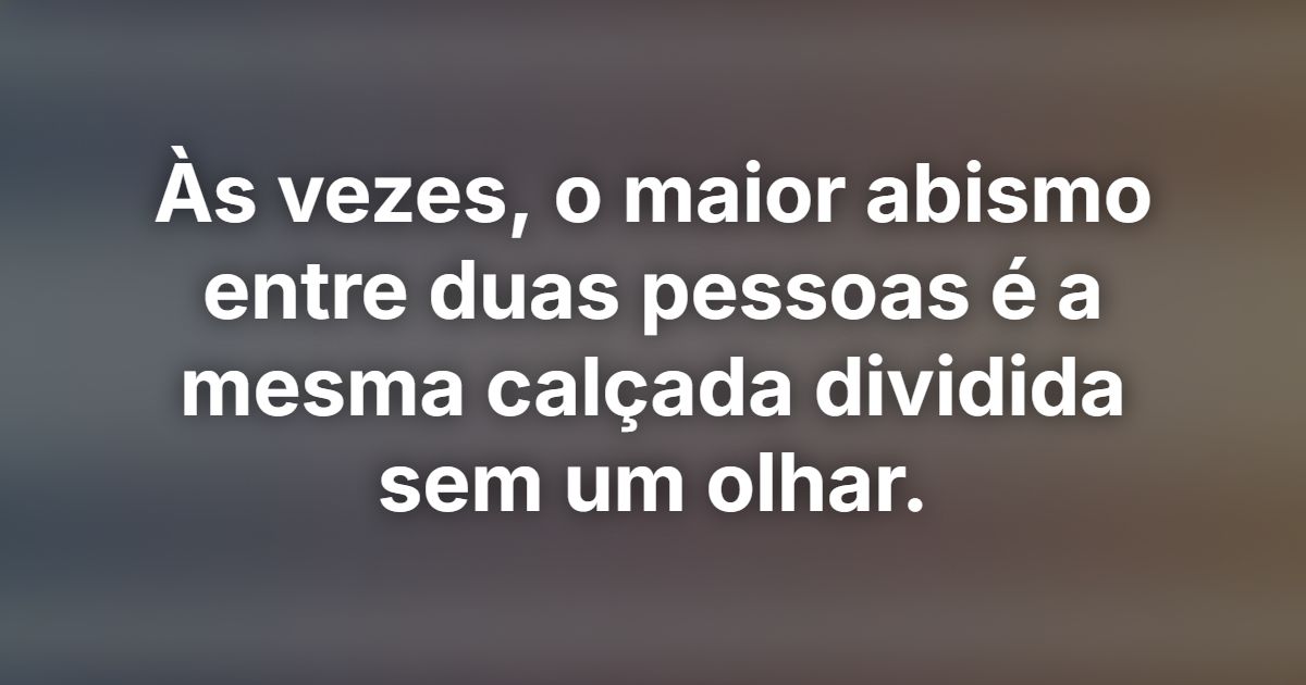 Às vezes, o maior abismo entre duas pessoas é a mesma calçada dividida sem um olhar.