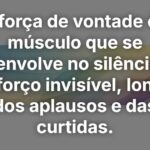 Sua força de vontade é um músculo que se desenvolve no silêncio do esforço invisível, longe dos aplausos e das curtidas.