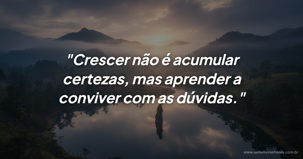 A verdadeira maturidade chega ao aprender a conviver com dúvidas
