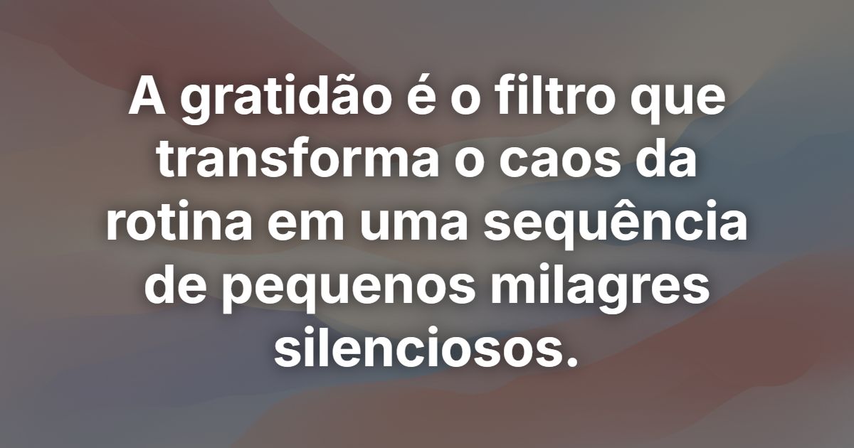 A gratidão é o filtro que transforma o caos da rotina em uma sequência de pequenos milagres silenciosos.