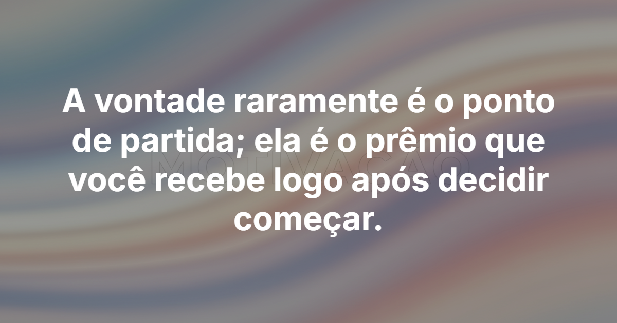 A vontade raramente é o ponto de partida; ela é o prêmio que você recebe logo após decidir começar.