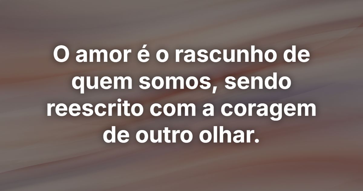 O amor é o rascunho de quem somos, sendo reescrito com a coragem de outro olhar.
