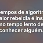 Em tempos de algoritmos, a maior rebeldia é insistir no tempo lento de conhecer alguém.