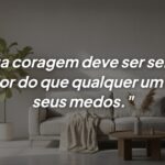 O verdadeiro triunfo acontece quando a coragem supera o medo