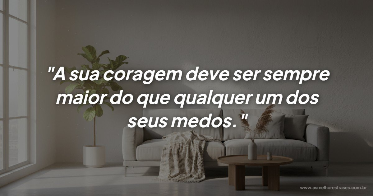 O verdadeiro triunfo acontece quando a coragem supera o medo