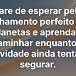 Pare de esperar pelo alinhamento perfeito dos planetas e aprenda a caminhar enquanto a gravidade ainda tenta te segurar.