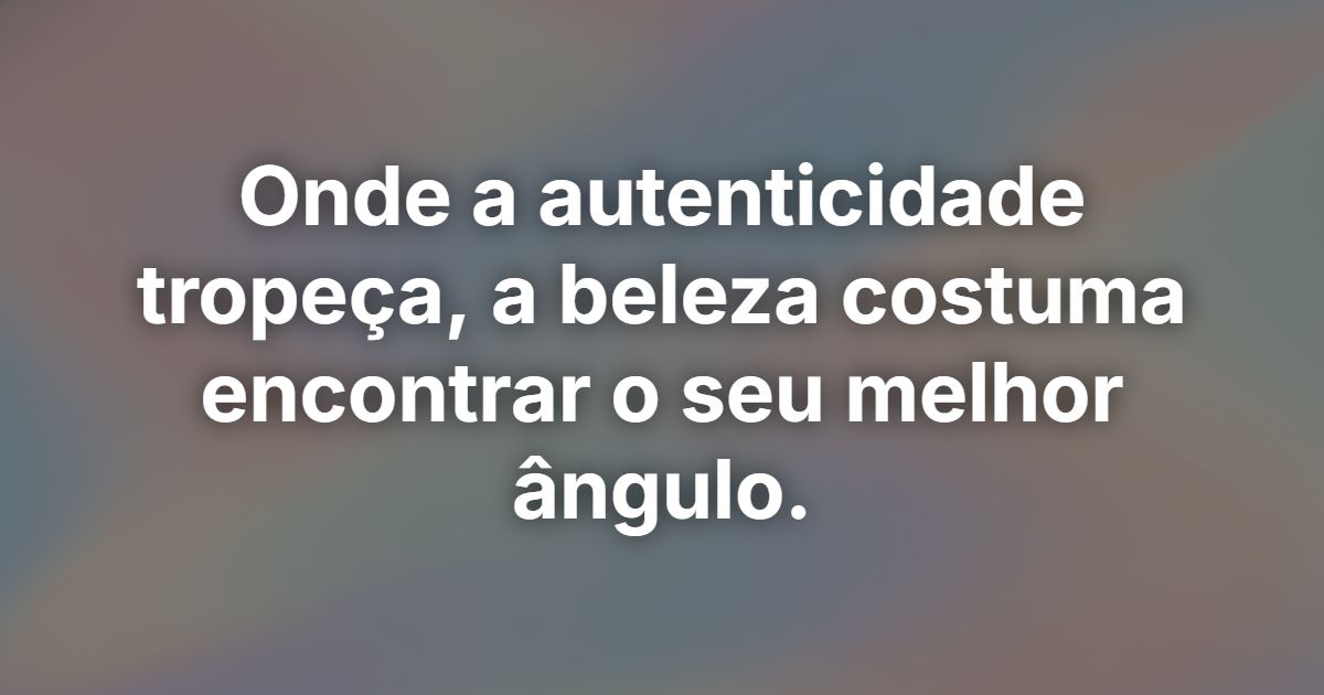 Onde a autenticidade tropeça, a beleza costuma encontrar o seu melhor ângulo.