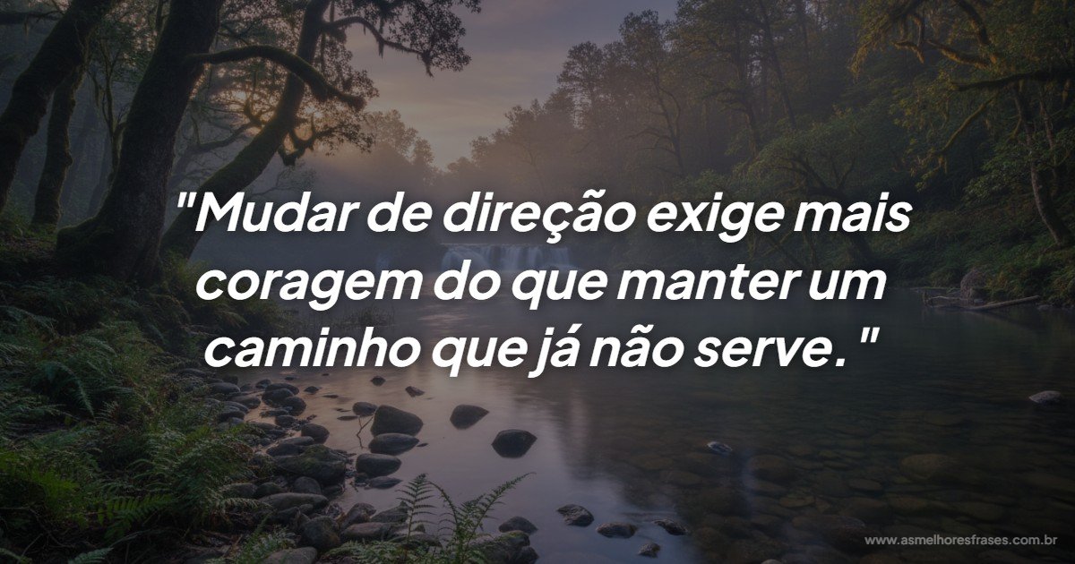 Ter a coragem para mudar é o ato mais nobre de amor próprio