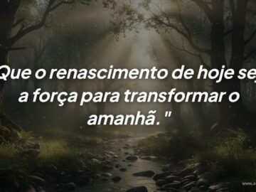 Mensagem de renascimento: Transforme o seu amanhã com a força de hoje